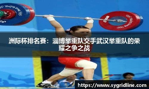 洲际杯排名赛：淄博举重队交手武汉举重队的荣耀之争之战