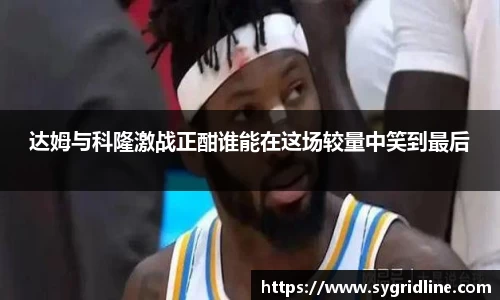 达姆与科隆激战正酣谁能在这场较量中笑到最后